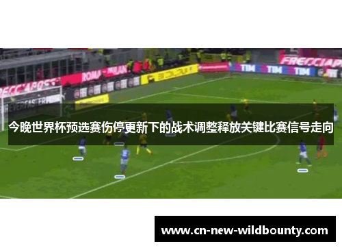 今晚世界杯预选赛伤停更新下的战术调整释放关键比赛信号走向