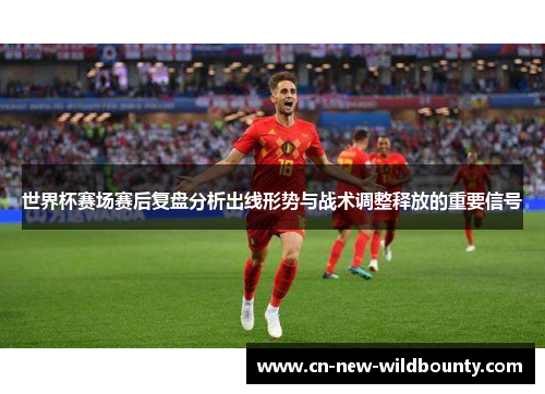 世界杯赛场赛后复盘分析出线形势与战术调整释放的重要信号 世界杯赛场赛后复盘分析出线形势与战术调整释放的重要信号