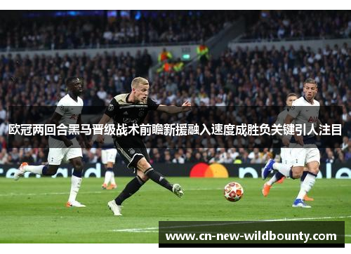 欧冠两回合黑马晋级战术前瞻新援融入速度成胜负关键引人注目