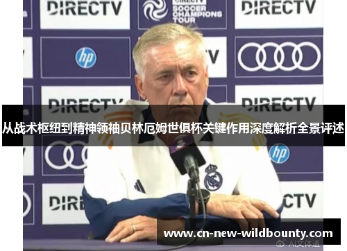 从战术枢纽到精神领袖贝林厄姆世俱杯关键作用深度解析全景评述 从战术枢纽到精神领袖贝林厄姆世俱杯关键作用深度解析全景评述