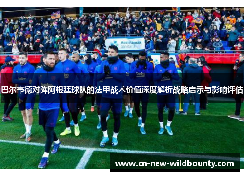 巴尔韦德对阵阿根廷球队的法甲战术价值深度解析战略启示与影响评估 巴尔韦德对阵阿根廷球队的法甲战术价值深度解析战略启示与影响评估