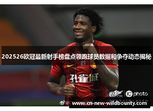 202526欧冠最新射手榜盘点领跑球员数据和争夺动态揭秘 202526欧冠最新射手榜盘点领跑球员数据和争夺动态揭秘