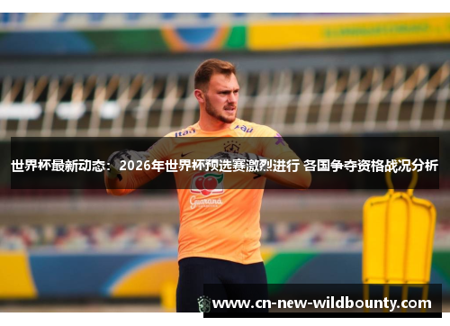 世界杯最新动态:2026年世界杯预选赛激烈进行 各国争夺资格战况分析 世界杯最新动态:2026年世界杯预选赛激烈进行 各国争夺资格战况分析