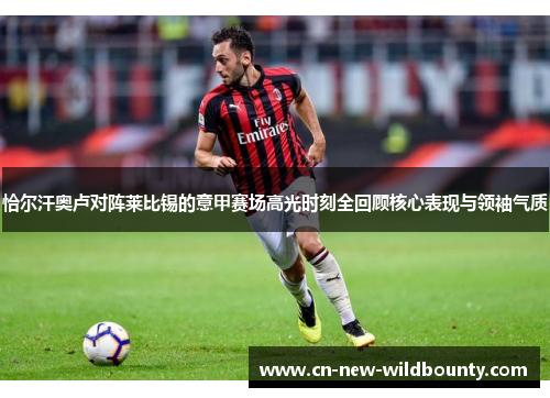 恰尔汗奥卢对阵莱比锡的意甲赛场高光时刻全回顾核心表现与领袖气质