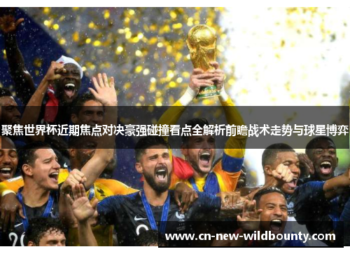 聚焦世界杯近期焦点对决豪强碰撞看点全解析前瞻战术走势与球星博弈