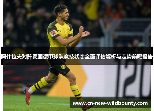 阿什拉夫对阵德国德甲球队竞技状态全面评估解析与走势前瞻报告 阿什拉夫对阵德国德甲球队竞技状态全面评估解析与走势前瞻报告