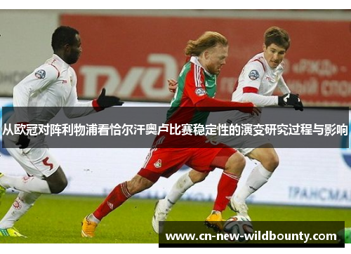从欧冠对阵利物浦看恰尔汗奥卢比赛稳定性的演变研究过程与影响 从欧冠对阵利物浦看恰尔汗奥卢比赛稳定性的演变研究过程与影响