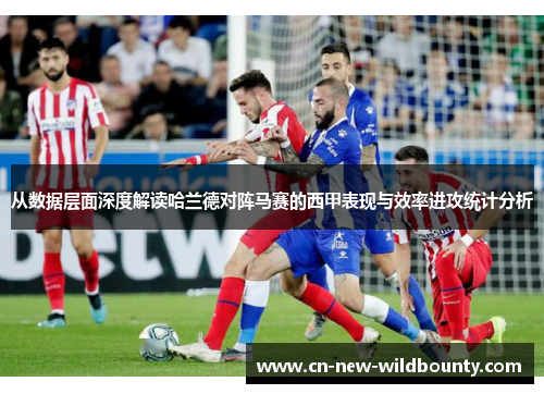 从数据层面深度解读哈兰德对阵马赛的西甲表现与效率进攻统计分析 从数据层面深度解读哈兰德对阵马赛的西甲表现与效率进攻统计分析
