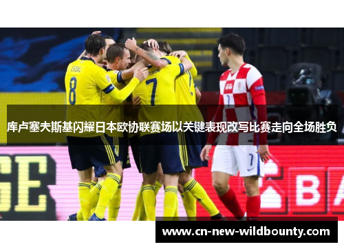 库卢塞夫斯基闪耀日本欧协联赛场以关键表现改写比赛走向全场胜负