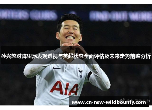 孙兴慜对阵里昂表现透视与英超状态全面评估及未来走势前瞻分析