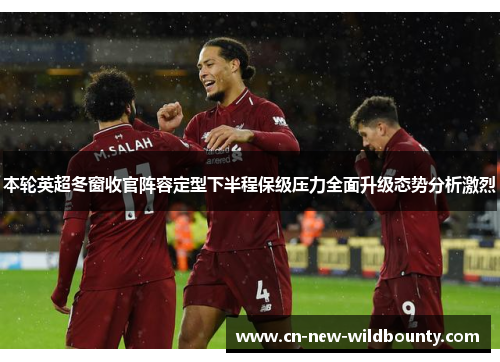 本轮英超冬窗收官阵容定型下半程保级压力全面升级态势分析激烈