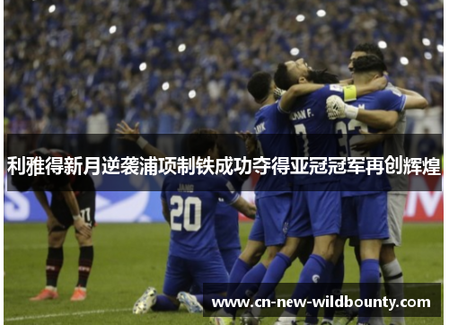 利雅得新月逆袭浦项制铁成功夺得亚冠冠军再创辉煌 利雅得新月逆袭浦项制铁成功夺得亚冠冠军再创辉煌