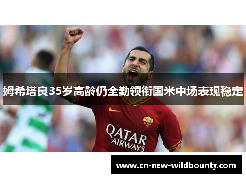 姆希塔良35岁高龄仍全勤领衔国米中场表现稳定 姆希塔良35岁高龄仍全勤领衔国米中场表现稳定