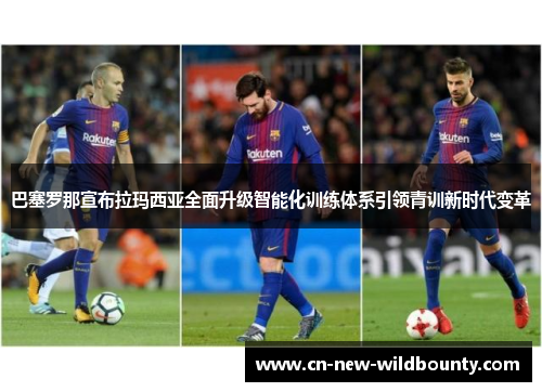 巴塞罗那宣布拉玛西亚全面升级智能化训练体系引领青训新时代变革 巴塞罗那宣布拉玛西亚全面升级智能化训练体系引领青训新时代变革