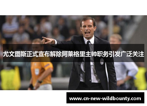 尤文图斯正式宣布解除阿莱格里主帅职务引发广泛关注 尤文图斯正式宣布解除阿莱格里主帅职务引发广泛关注