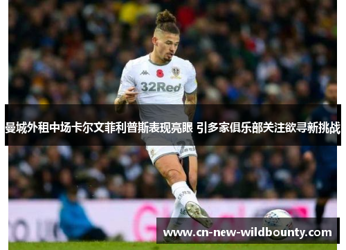曼城外租中场卡尔文菲利普斯表现亮眼 引多家俱乐部关注欲寻新挑战