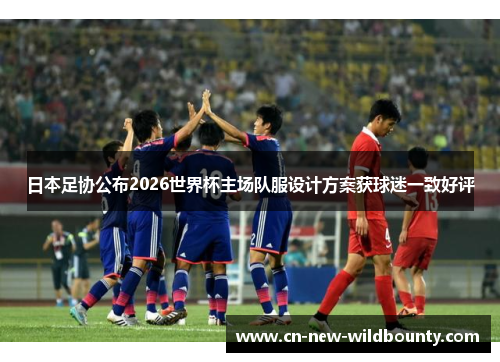 日本足协公布2026世界杯主场队服设计方案获球迷一致好评 日本足协公布2026世界杯主场队服设计方案获球迷一致好评