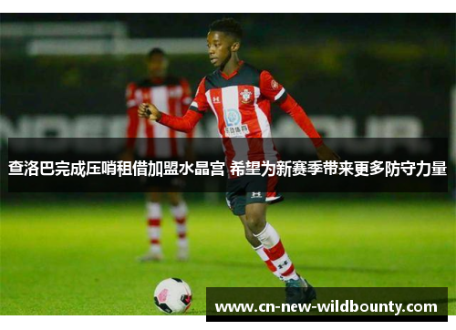 查洛巴完成压哨租借加盟水晶宫 希望为新赛季带来更多防守力量 查洛巴完成压哨租借加盟水晶宫 希望为新赛季带来更多防守力量