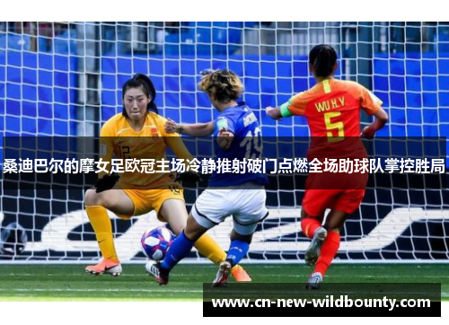 桑迪巴尔的摩女足欧冠主场冷静推射破门点燃全场助球队掌控胜局