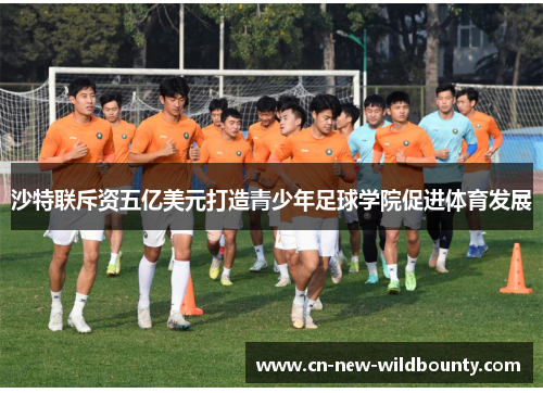 沙特联斥资五亿美元打造青少年足球学院促进体育发展 沙特联斥资五亿美元打造青少年足球学院促进体育发展