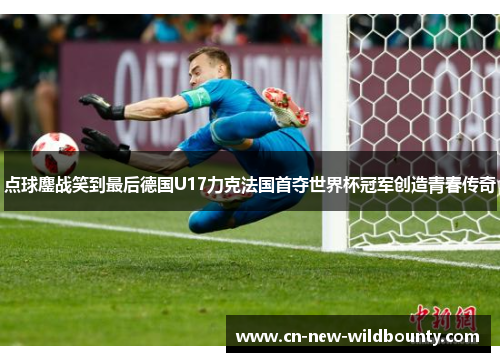 点球鏖战笑到最后德国U17力克法国首夺世界杯冠军创造青春传奇