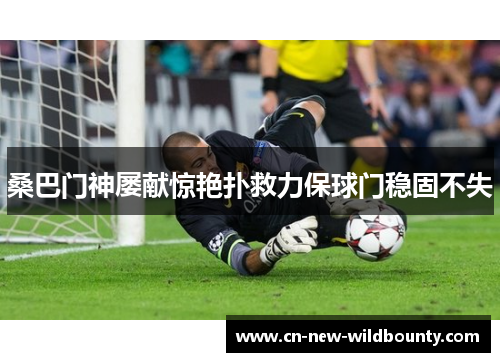 桑巴门神屡献惊艳扑救力保球门稳固不失
