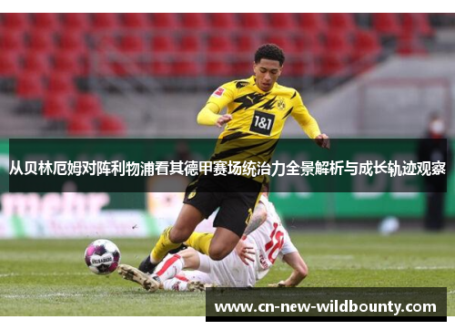 从贝林厄姆对阵利物浦看其德甲赛场统治力全景解析与成长轨迹观察