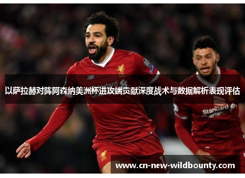 以萨拉赫对阵阿森纳美洲杯进攻端贡献深度战术与数据解析表现评估