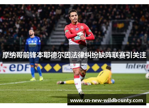 摩纳哥前锋本耶德尔因法律纠纷缺阵联赛引关注 摩纳哥前锋本耶德尔因法律纠纷缺阵联赛引关注
