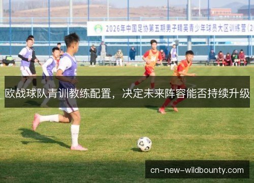 欧战球队青训教练配置，决定未来阵容能否持续升级
