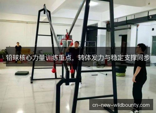 铅球核心力量训练重点，转体发力与稳定支撑同步